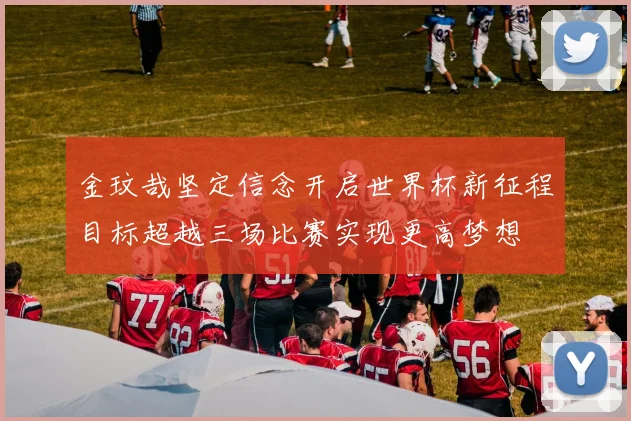 金玟哉坚定信念开启世界杯新征程目标超越三场比赛实现更高梦想