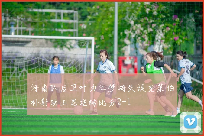 河南队后卫叶力江梦游失误克莱伯补射助玉昆逆转比分2-1
