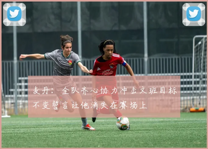 麦丹：全队齐心协力冲击文班目标不变誓言让他消失在赛场上