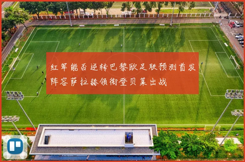 红军能否逆转巴黎欧足联预测首发阵容萨拉赫领衔登贝莱出战