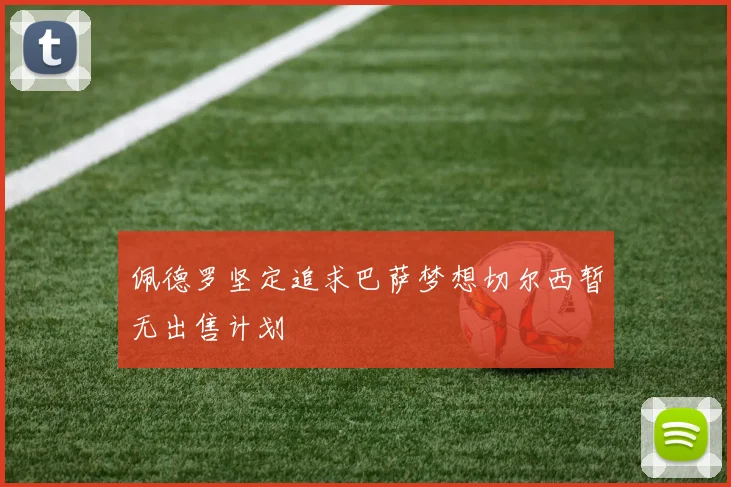 佩德罗坚定追求巴萨梦想切尔西暂无出售计划
