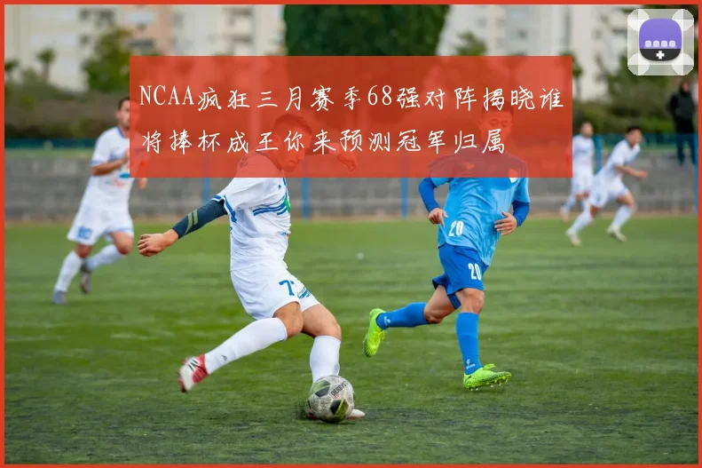 NCAA疯狂三月赛季68强对阵揭晓谁将捧杯成王你来预测冠军归属