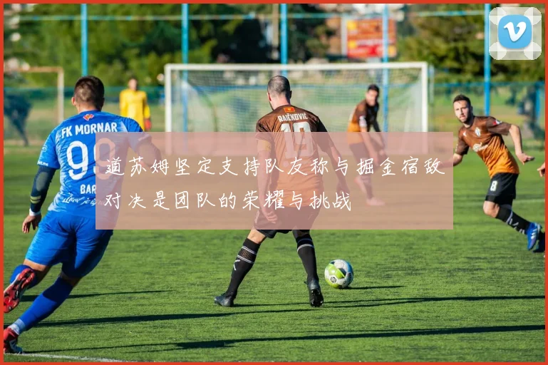 道苏姆坚定支持队友称与掘金宿敌对决是团队的荣耀与挑战