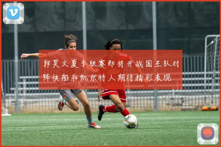郭昊文夏季联赛即将开战国王队对阵快船和凯尔特人期待精彩表现