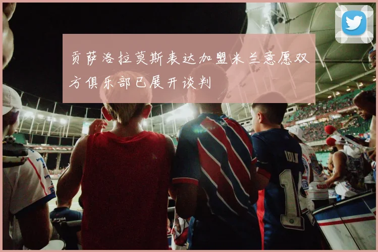 贡萨洛拉莫斯表达加盟米兰意愿双方俱乐部已展开谈判