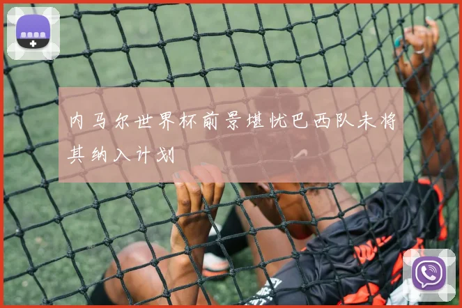 内马尔世界杯前景堪忧巴西队未将其纳入计划