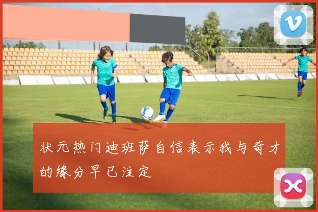 状元热门迪班萨自信表示我与奇才的缘分早已注定