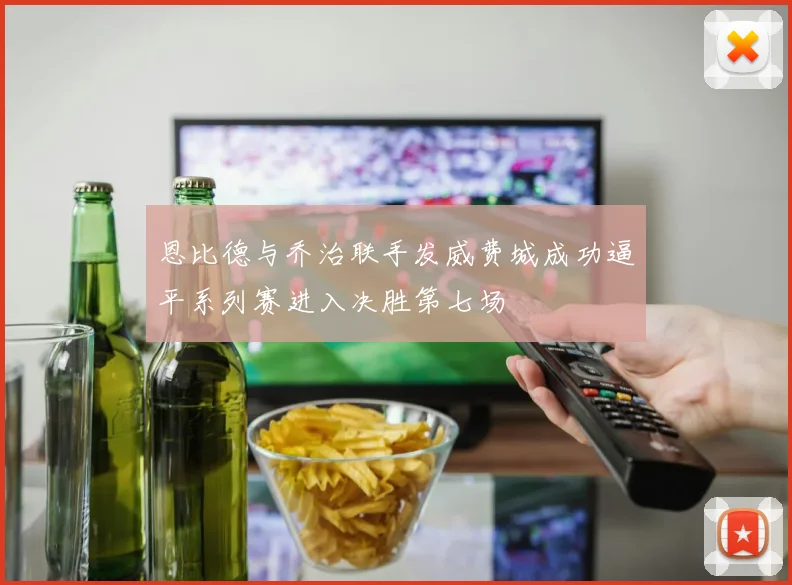 恩比德与乔治联手发威费城成功逼平系列赛进入决胜第七场