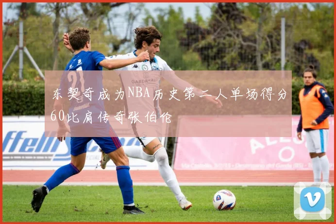 东契奇成为NBA历史第二人单场得分60比肩传奇张伯伦