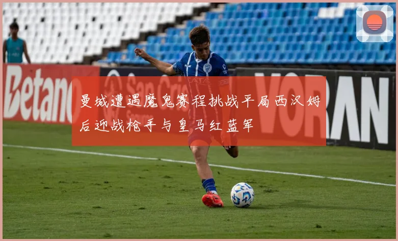 曼城遭遇魔鬼赛程挑战平局西汉姆后迎战枪手与皇马红蓝军