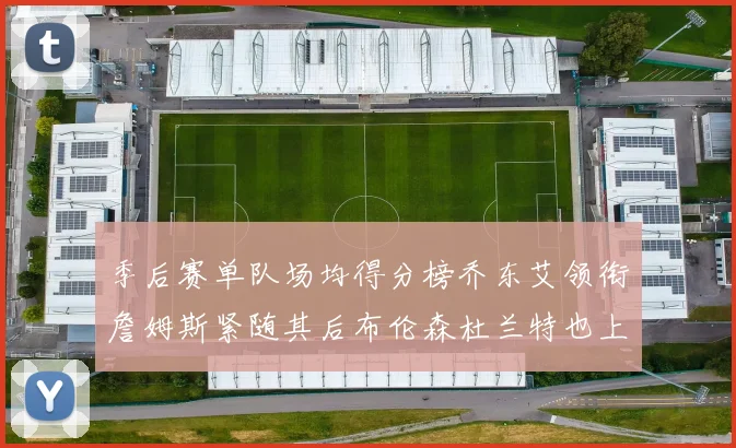 季后赛单队场均得分榜乔东艾领衔詹姆斯紧随其后布伦森杜兰特也上榜