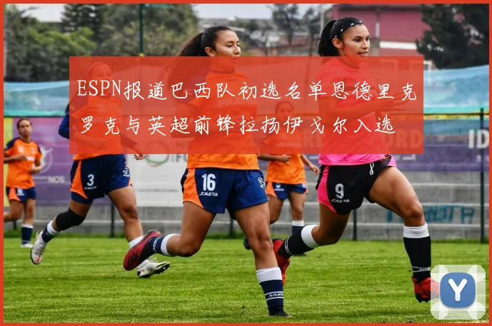 ESPN报道巴西队初选名单恩德里克罗克与英超前锋拉扬伊戈尔入选