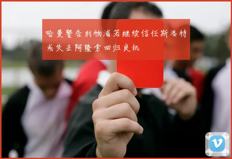 哈曼警告利物浦若继续信任斯洛特或失去阿隆索回归良机