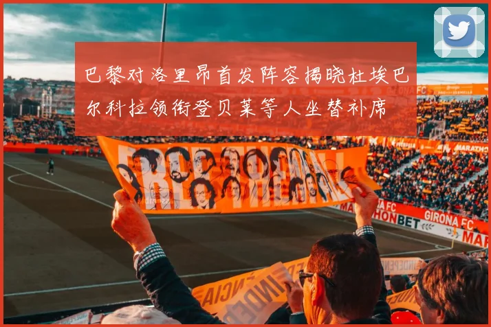 巴黎对洛里昂首发阵容揭晓杜埃巴尔科拉领衔登贝莱等人坐替补席